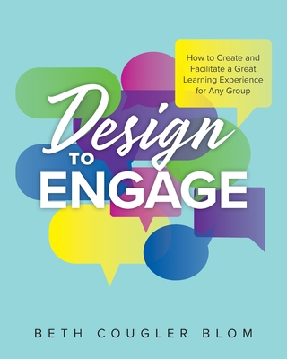Design to Engage: How to Create and Facilitate a Great Learning Experience for Any Group - Beth Cougler Blom