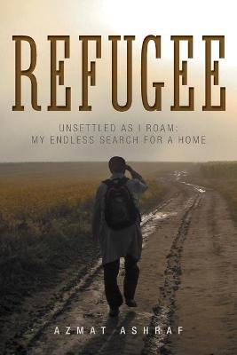 Refugee: Unsettled as I Roam: My Endless Search for a Home - Azmat Ashraf