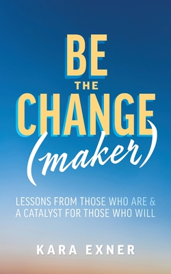 Be the Change(maker): Lessons from Those Who Are & A Catalyst for Those Who Will - Kara Exner