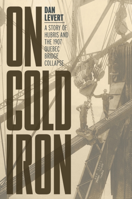 On Cold Iron: A Story of Hubris and the 1907 Quebec Bridge Collapse - Dan Levert