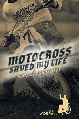 Motocross Saved My Life: From Its Darkness - Brent Worrall