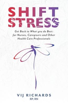 SHIFT Stress: Get Back to What you do Best: for Nurses, Caregivers and other Health Care Professionals - Vij Richards