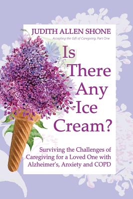 Is There Any Ice Cream?: Surviving the Challenges of Caregiving for a Loved One with Alzheimer's, Anxiety, and COPD - Judith Allen Shone