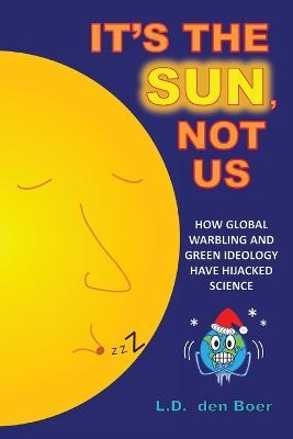 It's The Sun, Not Us: How Global Warbling and Green Ideology have Hijacked Science - L. D. Den Boer