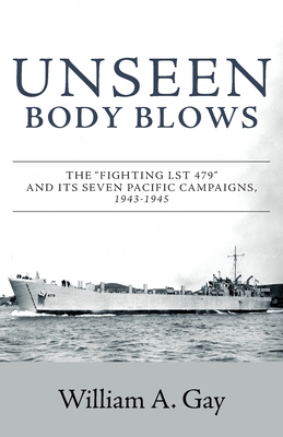 Unseen Body Blows: The Fighting LST 479 and its Seven Pacific Campaigns, 1943-1945 - William A. Gay