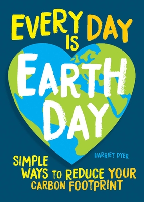 Every Day Is Earth Day: Simple Ways to Reduce Your Carbon Footprint - Harriet Dyer
