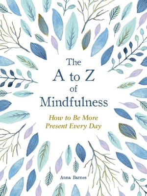 The A to Z of Mindfulness: Simple Ways to Be More Present Every Day - Anna Barnes