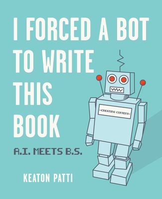 I Forced a Bot to Write This Book: A.I. Meets B.S. - Keaton Patti
