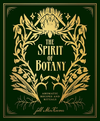 The Spirit of Botany: Aromatic Recipes and Rituals - Jill Mckeever