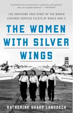 The Women with Silver Wings: The Inspiring True Story of the Women Airforce Service Pilots of World War II - Katherine Sharp Landdeck