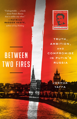 Between Two Fires: Truth, Ambition, and Compromise in Putin's Russia - Joshua Yaffa