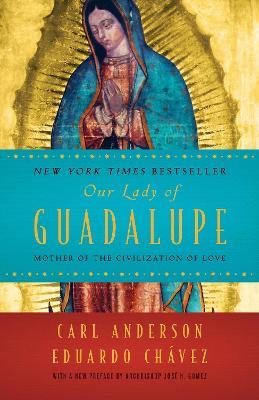 Our Lady of Guadalupe: Mother of the Civilization of Love - Carl Anderson
