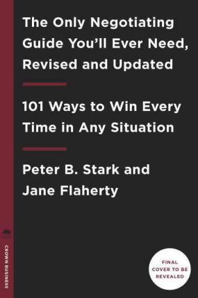 The Only Negotiating Guide You'll Ever Need, Revised and Updated: 101 Ways to Win Every Time in Any Situation - Peter B. Stark