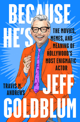 Because He's Jeff Goldblum: The Movies, Memes, and Meaning of Hollywood's Most Enigmatic Actor - Travis M. Andrews
