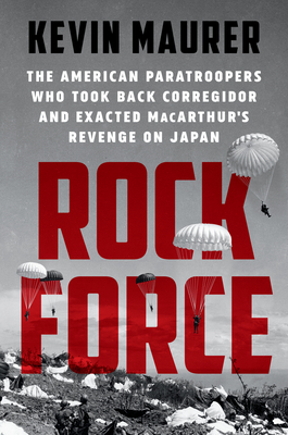 Rock Force: The American Paratroopers Who Took Back Corregidor and Exacted Macarthur's Revenge on Japan - Kevin Maurer