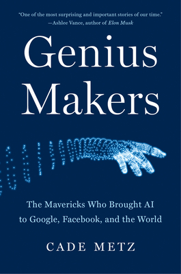 Genius Makers: The Mavericks Who Brought AI to Google, Facebook, and the World - Cade Metz