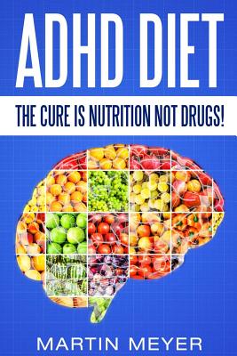 ADHD Diet: The Cure Is Nutrition Not Drugs (For: Children, Adult Add, Marriage, Adults, Hyperactive Child) - Solution Without Dru - Martin Meyer