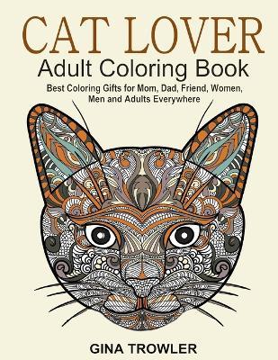 Cat Lover: Adult Coloring Book: Best Coloring Gifts for Mom, Dad, Friend, Women, Men and Adults Everywhere: Beautiful Cats - Stress Relieving Patterns - Gina Trowler