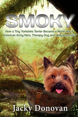 Smoky. How a Tiny Yorkshire Terrier Became a World War II American Army Hero, Therapy Dog and Hollywood Star: Based on a true story - Jacky Donovan