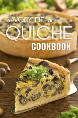 The Savory Pie & Quiche Cookbook: The 50 Most Delicious Savory Pie & Quiche Recipes - Julie Hatfield