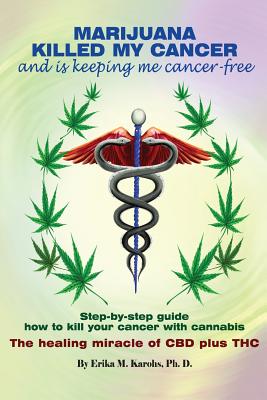 Marijuana Killed My Cancer and is keeping me cancer free: Step-by-step guide how to kill your cancer with cannabis The healing miracle of CBD plus THC - Erika M. Karohs Ph. D.