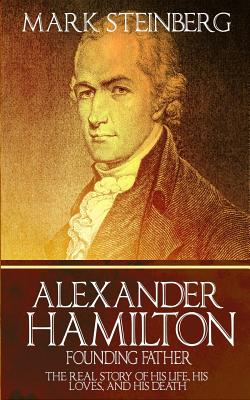Alexander Hamilton: Founding Father-: The Real Story of his life, his loves, and his death - Mark Steinberg