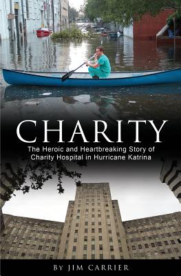 Charity: The Heroic and Heartbreaking Story of Charity Hospital in Hurricane Katrina - Jim Carrier
