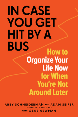 In Case You Get Hit by a Bus: How to Organize Your Life Now for When You're Not Around Later - Abby Schneiderman