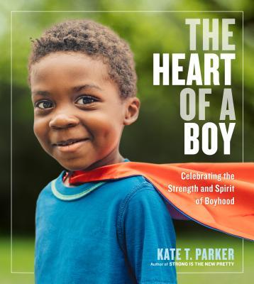 The Heart of a Boy: Celebrating the Strength and Spirit of Boyhood - Kate T. Parker