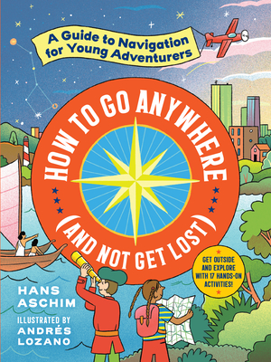 How to Go Anywhere (and Not Get Lost): A Guide to Navigation for Young Adventurers - Hans Aschim