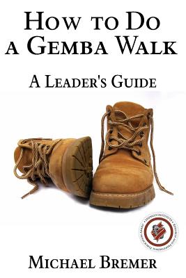 How to Do a Gemba Walk: Take a Gemba Walk to Improve Your Leadership Skills - Michael S. Bremer