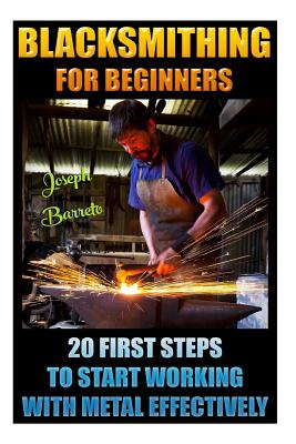 Blacksmithing For Beginners 20 First Steps To Start Working With Metal Effectively: (Blacksmithing, Blacksmith, How To Blacksmith, How To Blacksmithin - Joseph Barreto