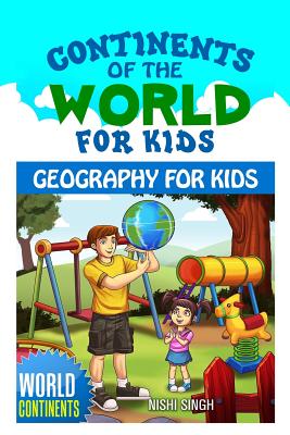 Continents of the World for Kids: Geography for Kids: World Continents - Nishi Singh