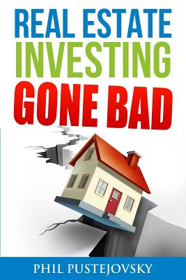 Real Estate Investing Gone Bad: 21 true stories of what NOT to do when investing in real estate and flipping houses - Phil Pustejovsky