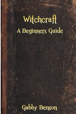 Witchcraft: A Beginners Guide to Witchcraft - Gabby Benson