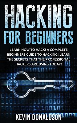 Hacking for Beginners: Learn How to Hack! a Complete Beginners Guide to Hacking! Learn the Secrets That the Professional Hackers Are Using To - Kevin Donaldson