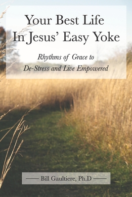 Your Best Life In Jesus' Easy Yoke: Rhythms of Grace to De-Stress and Live Empowered - Bill Gaultiere