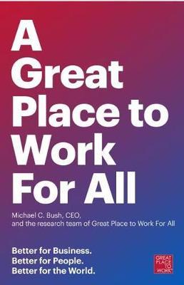 A Great Place to Work for All: Better for Business, Better for People, Better for the World - Michael C. Bush