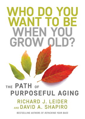 Who Do You Want to Be When You Grow Old?: The Path of Purposeful Aging - Richard J. Leider