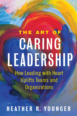 The Art of Caring Leadership: How Leading with Heart Uplifts Teams and Organizations - Heather R. Younger