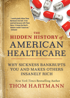 The Hidden History of American Healthcare: Why Sickness Bankrupts You and Makes Others Insanely Rich - Thom Hartmann