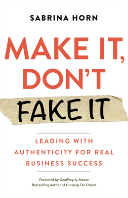 Make It, Don't Fake It: Leading with Authenticity for Real Business Success - Sabrina Horn