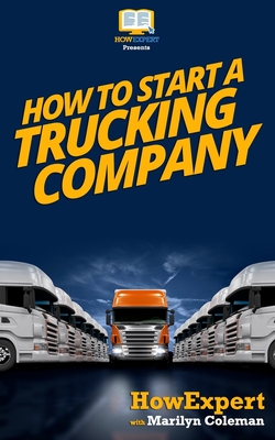How To Start a Trucking Company: Your Step-By-Step Guide To Starting a Trucking Company - Howexpert Press