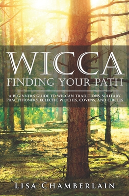 Wicca Finding Your Path: A Beginner's Guide to Wiccan Traditions, Solitary Practitioners, Eclectic Witches, Covens, and Circles - Lisa Chamberlain