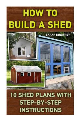 How To Build A Shed: 10 Shed Plans With Step-by-Step Instructions: (Woodworking Basics, DIY Shed, Woodworking Projects, Chicken Coop Plans, - Sarah Kingfrey