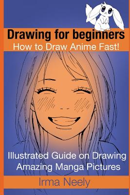 Drawing for beginners. How to Draw Anime Fast!: Illustrated Guide on Drawing Amazing Manga Pictures - Irma Neely