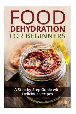 Food Dehydration for Beginners: A Step-by-Step Guide with Delicious Recipes - Kay Miles