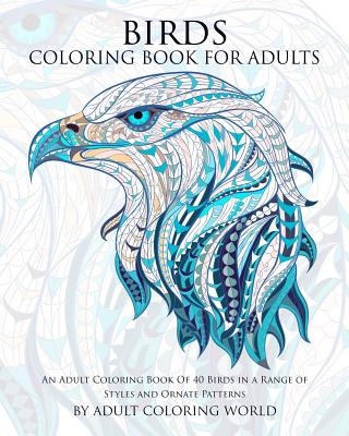 Birds Coloring Book For Adults: An Adult Coloring Book Of 40 Birds in a Range of Styles and Ornate Patterns - Adult Coloring World
