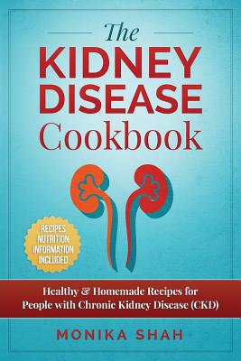 Kidney Disease Cookbook: 85 Healthy & Homemade Recipes for People with Chronic Kidney Disease (CKD) - Monika Shah