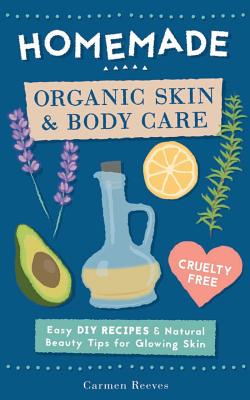 Homemade Organic Skin & Body Care: Easy DIY Recipes and Natural Beauty Tips for Glowing Skin - Carmen Reeves